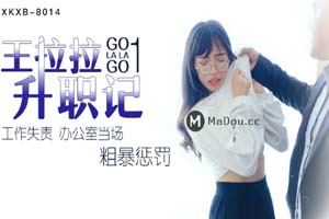 星空无限传媒XKXB-8014.王拉拉升职记.工作失责.办公室当场粗暴惩罚