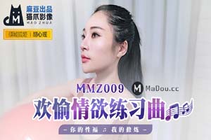 MMZ009.胡心瑶.欢愉情欲练习曲.你的性福.我的修炼.猫爪影像麻豆监制中文原版收藏