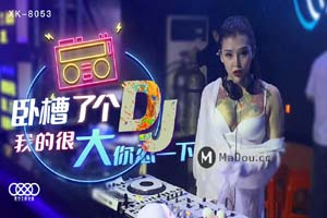 星空无限传媒.XK-8053.我槽了个DJ.我的很大.你忍一下