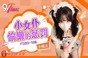 扣扣传媒.91Fans.FSOG-106.小女仆偷懒的惩罚-小敏儿